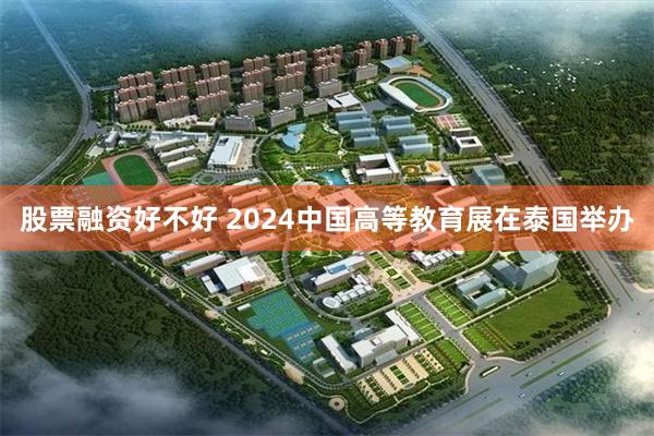 股票融资好不好 2024中国高等教育展在泰国举办