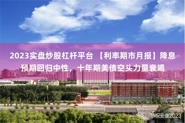 2023实盘炒股杠杆平台 【利率期市月报】降息预期回归中性，十年期美债空头力量衰竭