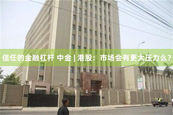 信任的金融杠杆 中金 | 港股：市场会有更大压力么？