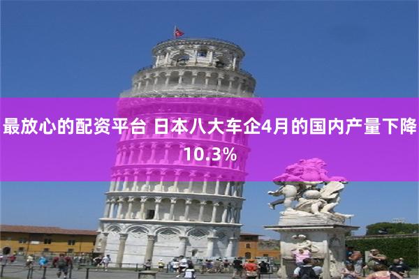 最放心的配资平台 日本八大车企4月的国内产量下降10.3%