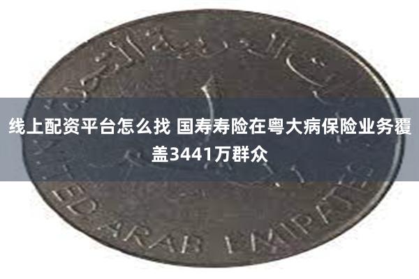 线上配资平台怎么找 国寿寿险在粤大病保险业务覆盖3441万群众