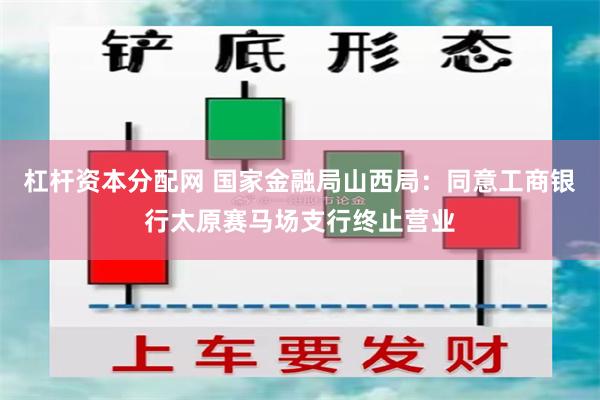 杠杆资本分配网 国家金融局山西局：同意工商银行太原赛马场支行终止营业