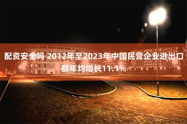 配资安全吗 2012年至2023年中国民营企业进出口额年均增长11.1%