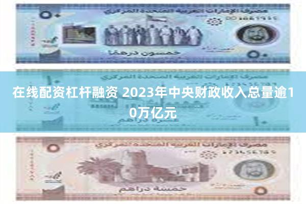 在线配资杠杆融资 2023年中央财政收入总量逾10万亿元