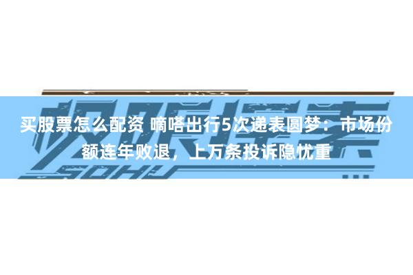 买股票怎么配资 嘀嗒出行5次递表圆梦：市场份额连年败退，上万条投诉隐忧重