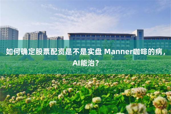 如何确定股票配资是不是实盘 Manner咖啡的病，AI能治？