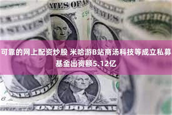 可靠的网上配资炒股 米哈游B站商汤科技等成立私募基金出资额5.12亿