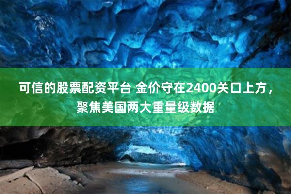 可信的股票配资平台 金价守在2400关口上方，聚焦美国两大重量级数据