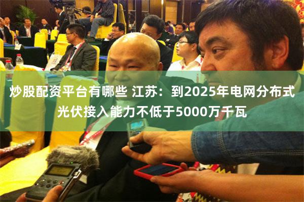 炒股配资平台有哪些 江苏：到2025年电网分布式光伏接入能力不低于5000万千瓦