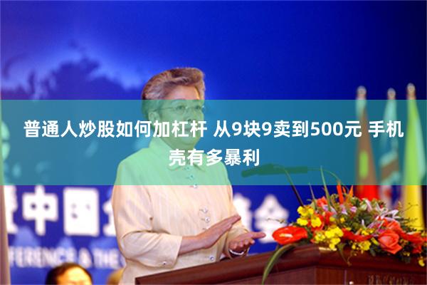 普通人炒股如何加杠杆 从9块9卖到500元 手机壳有多暴利