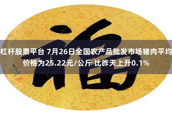 杠杆股票平台 7月26日全国农产品批发市场猪肉平均价格为25.22元/公斤 比昨天上升0.1%