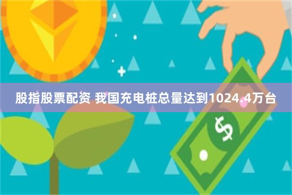 股指股票配资 我国充电桩总量达到1024.4万台