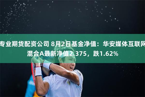 专业期货配资公司 8月2日基金净值：华安媒体互联网混合A最新净值2.375，跌1.62%