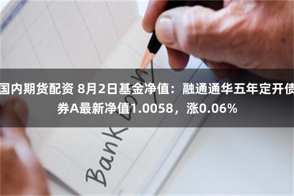 国内期货配资 8月2日基金净值：融通通华五年定开债券A最新净值1.0058，涨0.06%