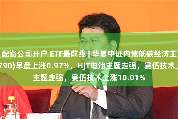 配资公司开户 ETF最前线 | 华夏中证内地低碳经济主题ETF(159790)早盘上涨0.97%，HJT电池主题走强，赛伍技术上涨10.01%