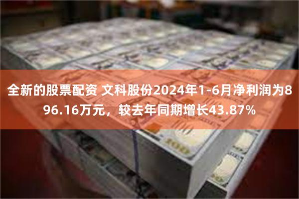 全新的股票配资 文科股份2024年1-6月净利润为896.16万元，较去年同期增长43.87%