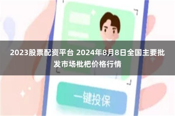 2023股票配资平台 2024年8月8日全国主要批发市场枇杷价格行情