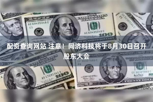 配资查询网站 注意！同济科技将于8月30日召开股东大会