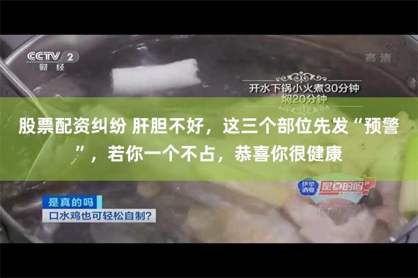 股票配资纠纷 肝胆不好，这三个部位先发“预警”，若你一个不占，恭喜你很健康