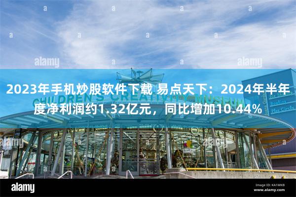 2023年手机炒股软件下载 易点天下：2024年半年度净利润约1.32亿元，同比增加10.44%