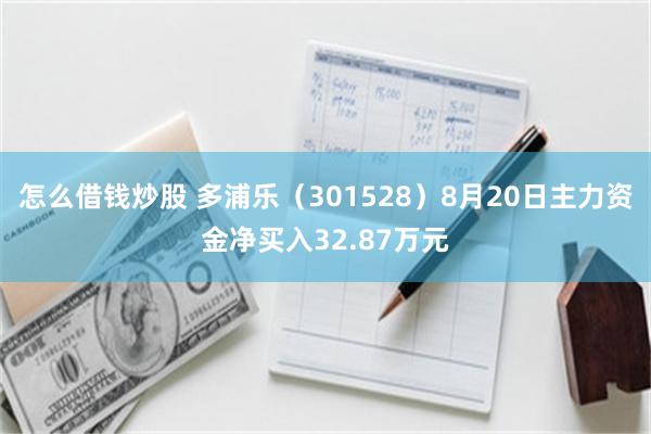 怎么借钱炒股 多浦乐（301528）8月20日主力资金净买入32.87万元