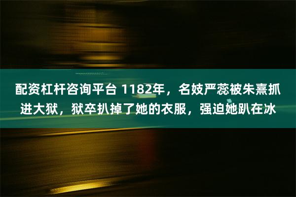 配资杠杆咨询平台 1182年，名妓严蕊被朱熹抓进大狱，狱卒扒掉了她的衣服，强迫她趴在冰