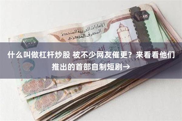 什么叫做杠杆炒股 被不少网友催更？来看看他们推出的首部自制短剧→