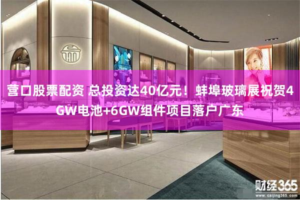 营口股票配资 总投资达40亿元！蚌埠玻璃展祝贺4GW电池+6GW组件项目落户广东