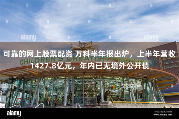 可靠的网上股票配资 万科半年报出炉，上半年营收1427.8亿元，年内已无境外公开债