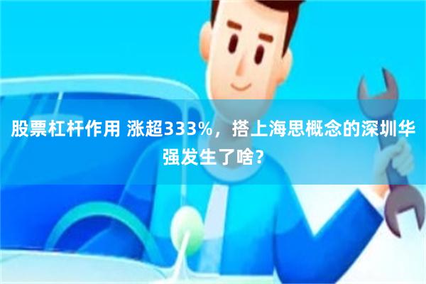 股票杠杆作用 涨超333%，搭上海思概念的深圳华强发生了啥？