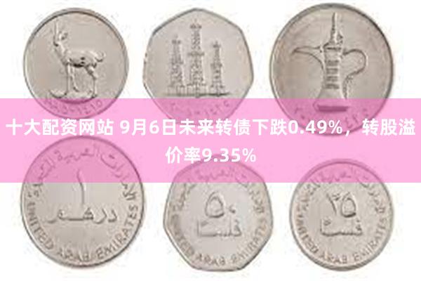 十大配资网站 9月6日未来转债下跌0.49%，转股溢价率9.35%