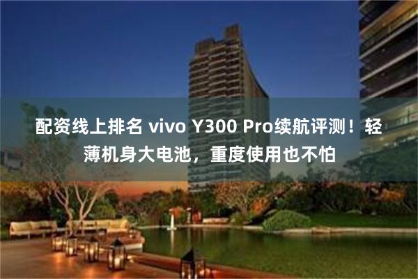 配资线上排名 vivo Y300 Pro续航评测！轻薄机身大电池，重度使用也不怕