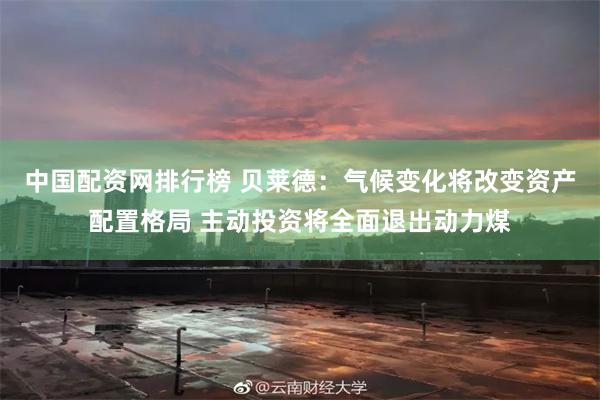 中国配资网排行榜 贝莱德：气候变化将改变资产配置格局 主动投资将全面退出动力煤