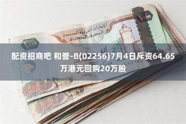 配资招商吧 和誉-B(02256)7月4日斥资64.65万港元回购20万股