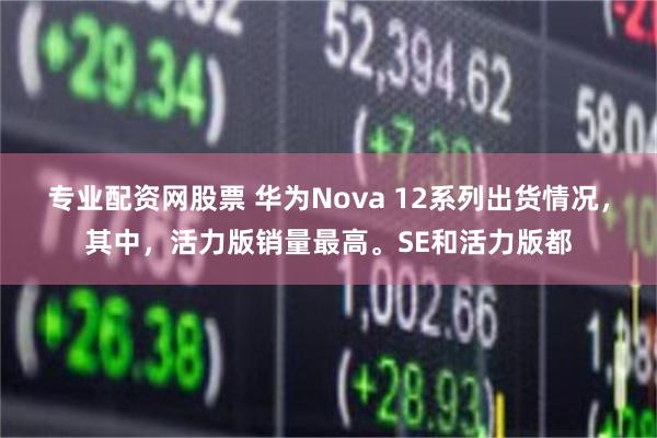 专业配资网股票 华为Nova 12系列出货情况，其中，活力版销量最高。SE和活力版都