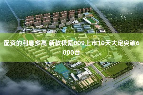 配资的利息多高 新款极氪009上市10天大定突破6000台