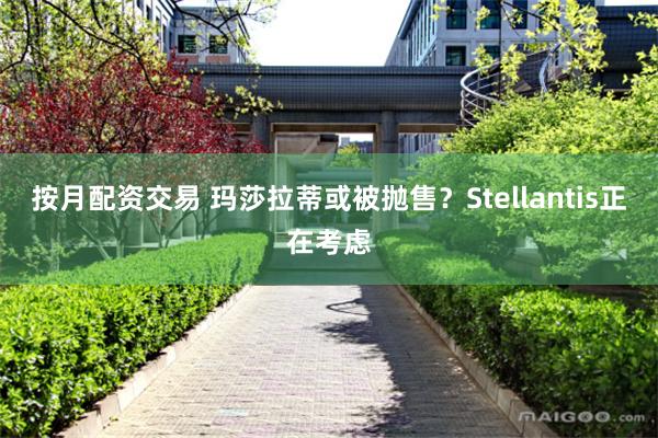 按月配资交易 玛莎拉蒂或被抛售？Stellantis正在考虑