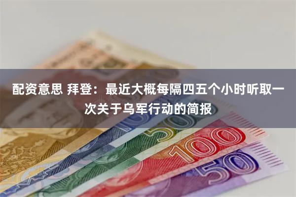 配资意思 拜登：最近大概每隔四五个小时听取一次关于乌军行动的简报