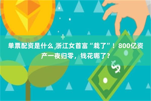 单票配资是什么 浙江女首富“栽了”！800亿资产一夜归零，钱花哪了？