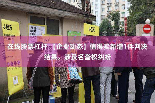 在线股票杠杆 【企业动态】值得买新增1件判决结果，涉及名誉权纠纷