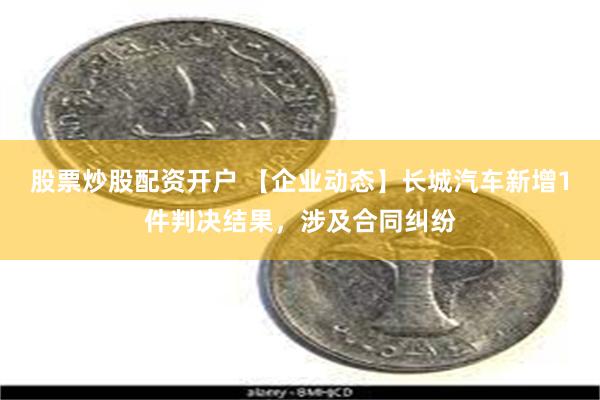 股票炒股配资开户 【企业动态】长城汽车新增1件判决结果，涉及合同纠纷