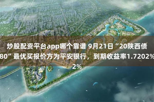 炒股配资平台app哪个靠谱 9月21日“20陕西债80”最优买报价方为平安银行，到期收益率1.7202%