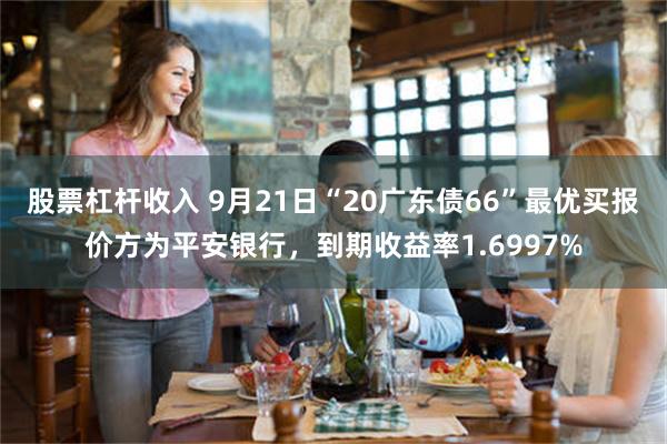 股票杠杆收入 9月21日“20广东债66”最优买报价方为平安银行，到期收益率1.6997%