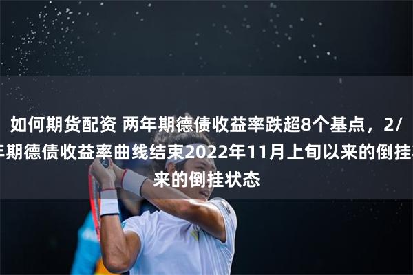 如何期货配资 两年期德债收益率跌超8个基点，2/10年期德债收益率曲线结束2022年11月上旬以来的倒挂状态