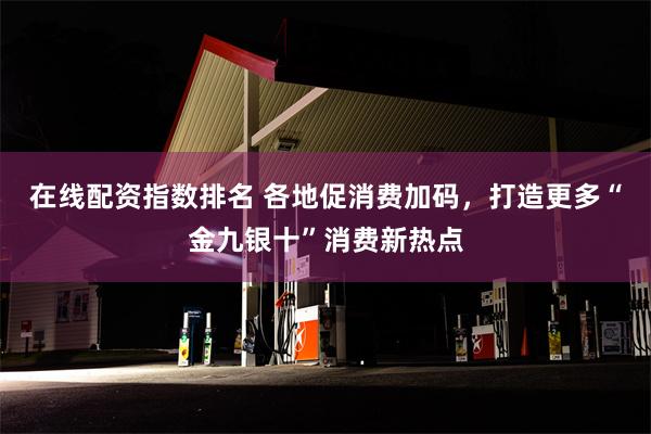 在线配资指数排名 各地促消费加码，打造更多“金九银十”消费新热点