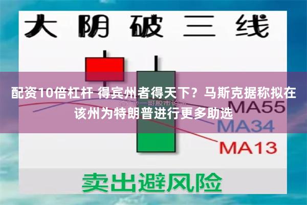 配资10倍杠杆 得宾州者得天下？马斯克据称拟在该州为特朗普进行更多助选