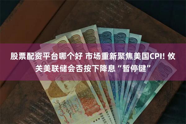 股票配资平台哪个好 市场重新聚焦美国CPI! 攸关美联储会否按下降息“暂停键”