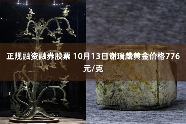 正规融资融券股票 10月13日谢瑞麟黄金价格776元/克