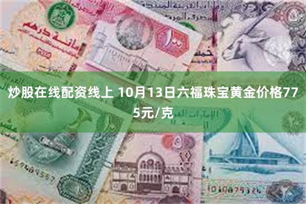 炒股在线配资线上 10月13日六福珠宝黄金价格775元/克