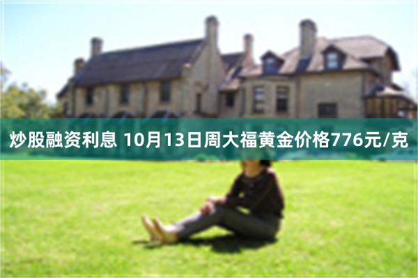 炒股融资利息 10月13日周大福黄金价格776元/克